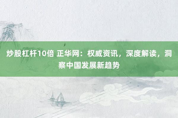 炒股杠杆10倍 正华网：权威资讯，深度解读，洞察中国发展新趋势