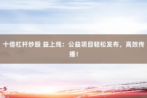 十倍杠杆炒股 益上线:公益项目轻松发布,高效传播!