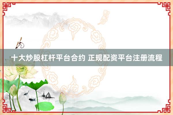 十大炒股杠杆平台合约 正规配资平台注册流程