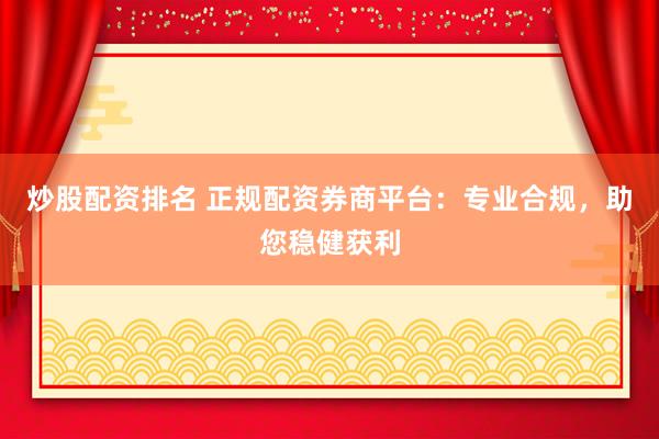 炒股配资排名 正规配资券商平台：专业合规，助您稳健获利