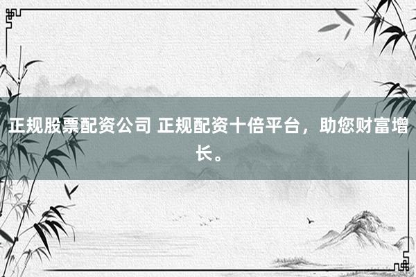 正规股票配资公司 正规配资十倍平台，助您财富增长。