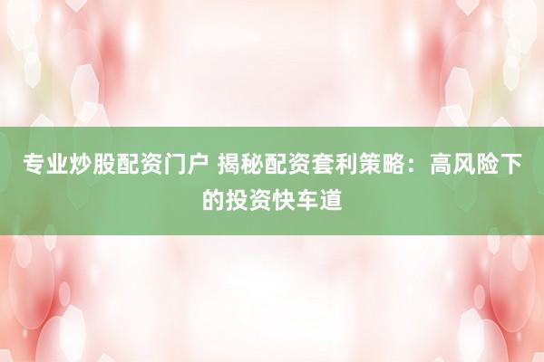 专业炒股配资门户 揭秘配资套利策略：高风险下的投资快车道