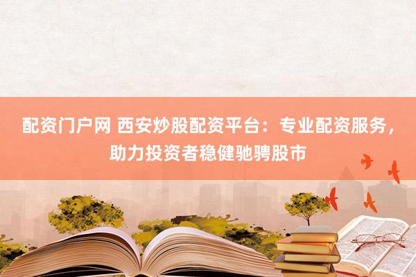 配资门户网 西安炒股配资平台：专业配资服务，助力投资者稳健驰骋股市