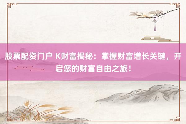 股票配资门户 K财富揭秘：掌握财富增长关键，开启您的财富自由之旅！
