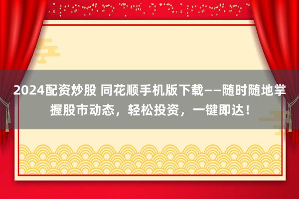 2024配资炒股 同花顺手机版下载——随时随地掌握股市动态，轻松投资，一键即达！
