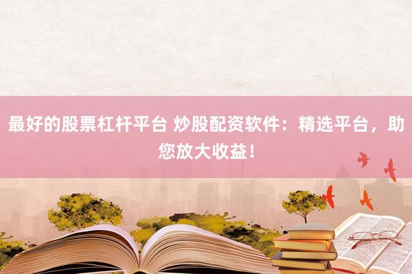 最好的股票杠杆平台 炒股配资软件：精选平台，助您放大收益！