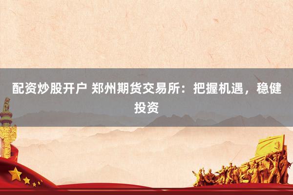 配资炒股开户 郑州期货交易所：把握机遇，稳健投资