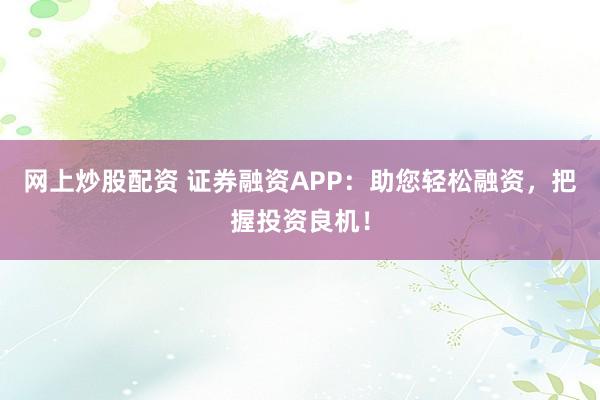 网上炒股配资 证券融资APP：助您轻松融资，把握投资良机！