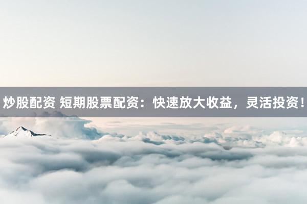 炒股配资 短期股票配资：快速放大收益，灵活投资！