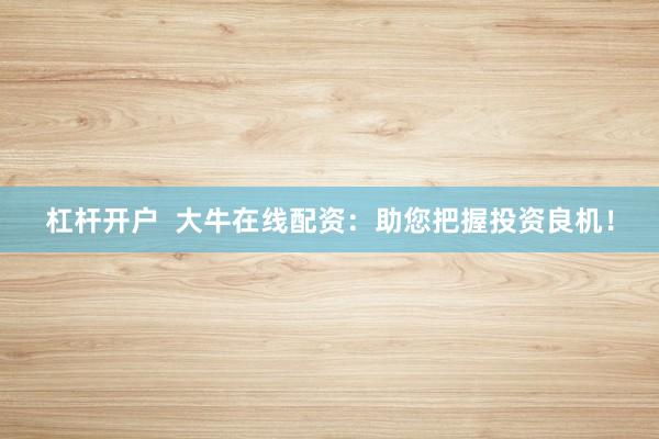杠杆开户  大牛在线配资：助您把握投资良机！