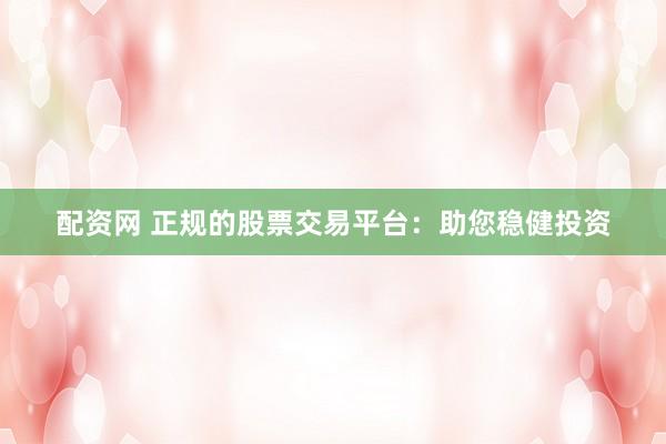 配资网 正规的股票交易平台：助您稳健投资