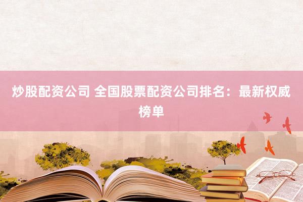 炒股配资公司 全国股票配资公司排名：最新权威榜单