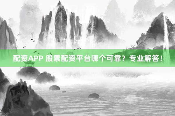配资APP 股票配资平台哪个可靠？专业解答！