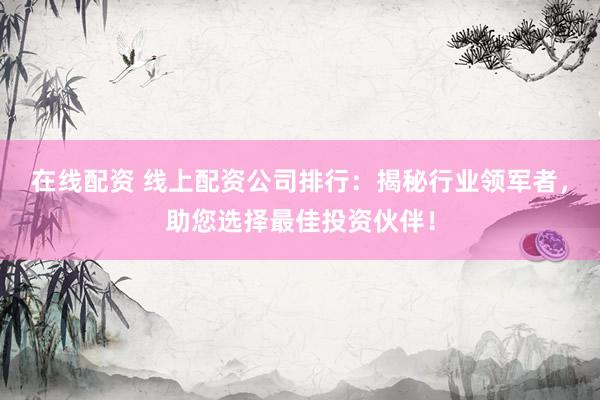 在线配资 线上配资公司排行：揭秘行业领军者，助您选择最佳投资伙伴！