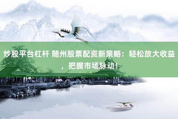 炒股平台杠杆 随州股票配资新策略：轻松放大收益，把握市场脉动！