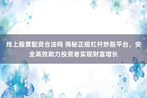 线上股票配资合法吗 揭秘正规杠杆炒股平台，安全高效助力投资者实现财富增长