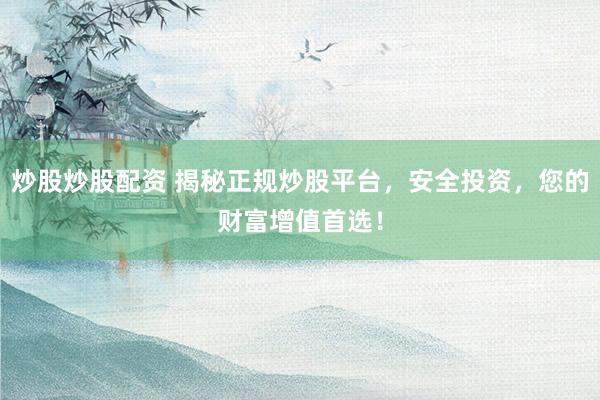 炒股炒股配资 揭秘正规炒股平台,安全投资,您的财富增值首选!