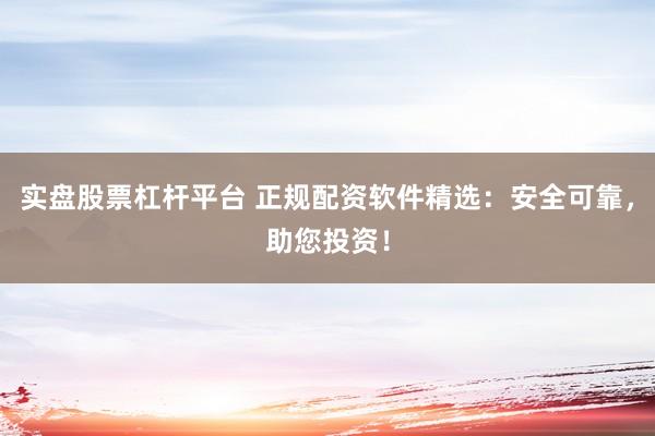 实盘股票杠杆平台 正规配资软件精选：安全可靠，助您投资！