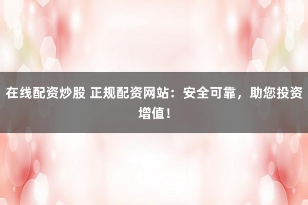 在线配资炒股 正规配资网站：安全可靠，助您投资增值！
