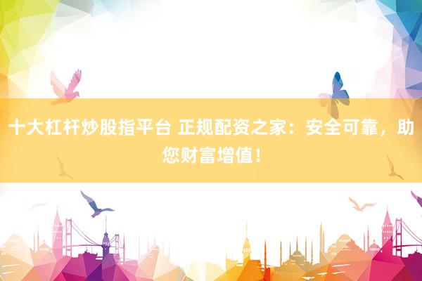 十大杠杆炒股指平台 正规配资之家：安全可靠，助您财富增值！