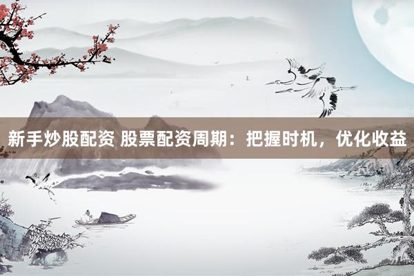 新手炒股配资 股票配资周期：把握时机，优化收益