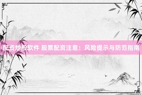 配资炒股软件 股票配资注意：风险提示与防范指南