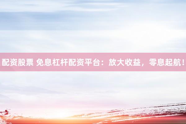 配资股票 免息杠杆配资平台：放大收益，零息起航！