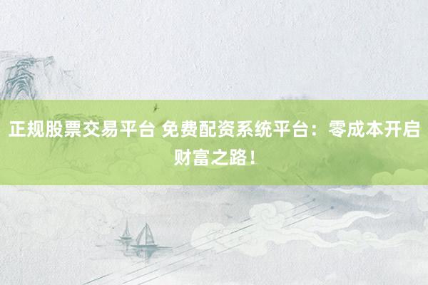 正规股票交易平台 免费配资系统平台：零成本开启财富之路！