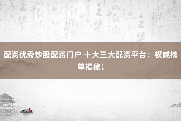 配资优秀炒股配资门户 十大三大配资平台：权威榜单揭秘！