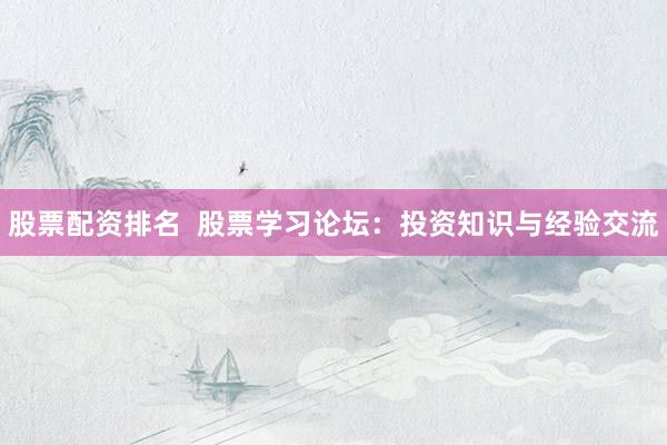 股票配资排名  股票学习论坛：投资知识与经验交流
