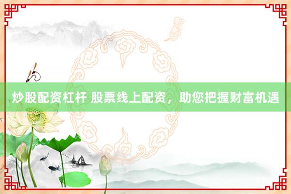 炒股配资杠杆 股票线上配资，助您把握财富机遇