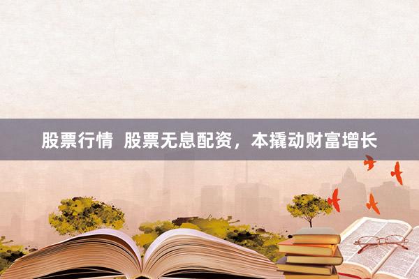 股票行情  股票无息配资，本撬动财富增长