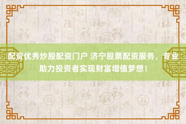 配资优秀炒股配资门户 济宁股票配资服务，专业助力投资者实现财富增值梦想！