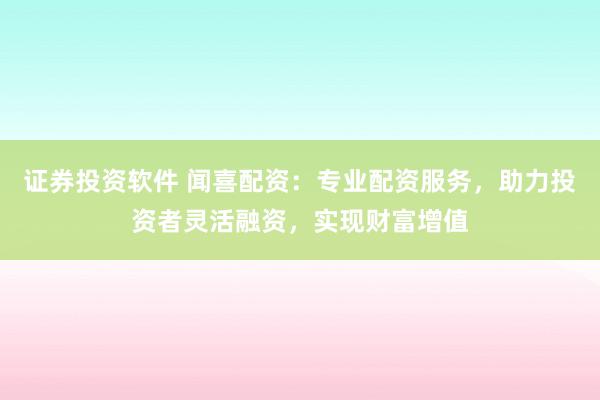 证券投资软件 闻喜配资：专业配资服务，助力投资者灵活融资，实现财富增值