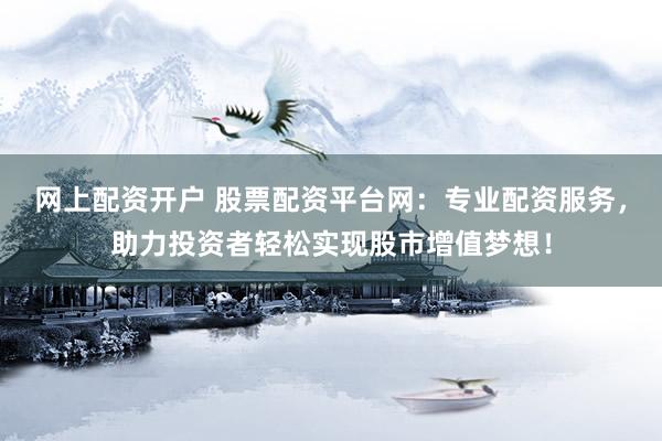 网上配资开户 股票配资平台网：专业配资服务，助力投资者轻松实现股市增值梦想！