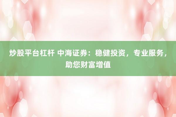 炒股平台杠杆 中海证券：稳健投资，专业服务，助您财富增值