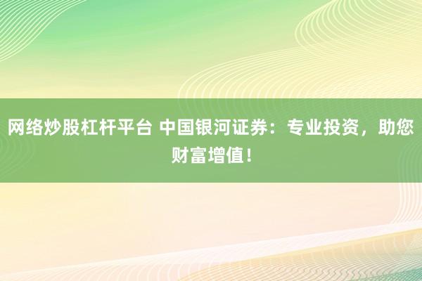 网络炒股杠杆平台 中国银河证券：专业投资，助您财富增值！