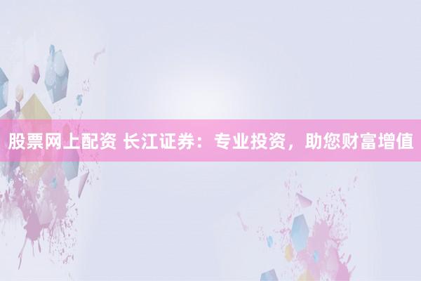 股票网上配资 长江证券：专业投资，助您财富增值