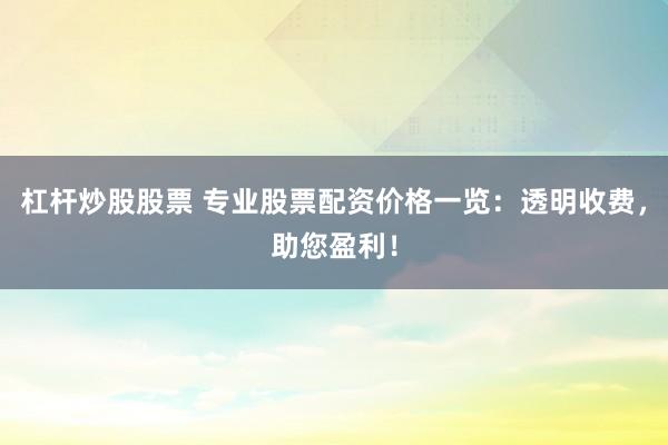 杠杆炒股股票 专业股票配资价格一览：透明收费，助您盈利！