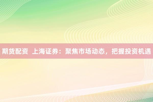 期货配资  上海证券：聚焦市场动态，把握投资机遇