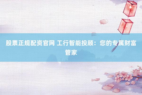 股票正规配资官网 工行智能投顾：您的专属财富管家