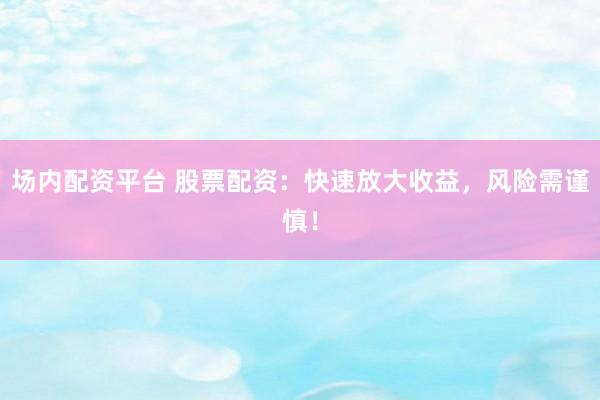 场内配资平台 股票配资：快速放大收益，风险需谨慎！