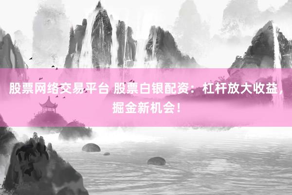 股票网络交易平台 股票白银配资：杠杆放大收益，掘金新机会！