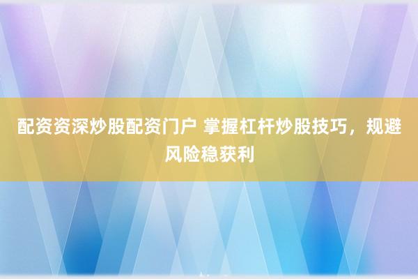配资资深炒股配资门户 掌握杠杆炒股技巧，规避风险稳获利