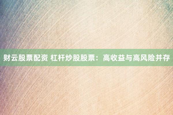 财云股票配资 杠杆炒股股票：高收益与高风险并存