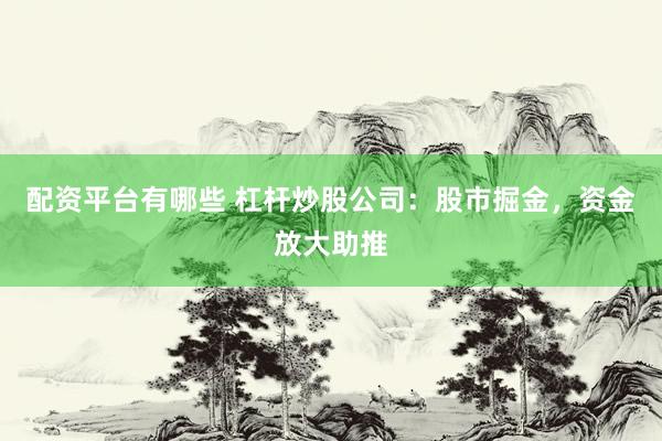 配资平台有哪些 杠杆炒股公司：股市掘金，资金放大助推
