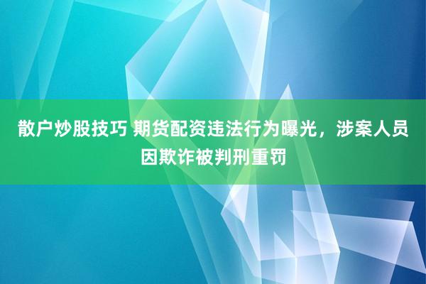 散户炒股技巧 期货配资违法行为曝光，涉案人员因欺诈被判刑重罚