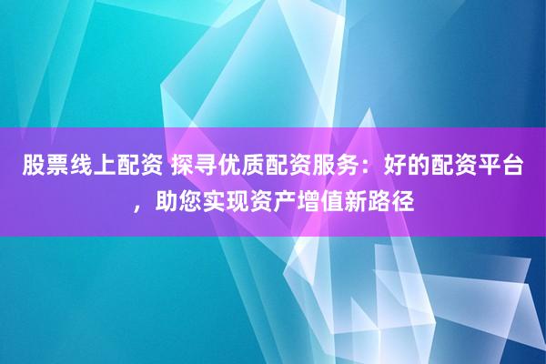 股票线上配资 探寻优质配资服务：好的配资平台，助您实现资产增值新路径