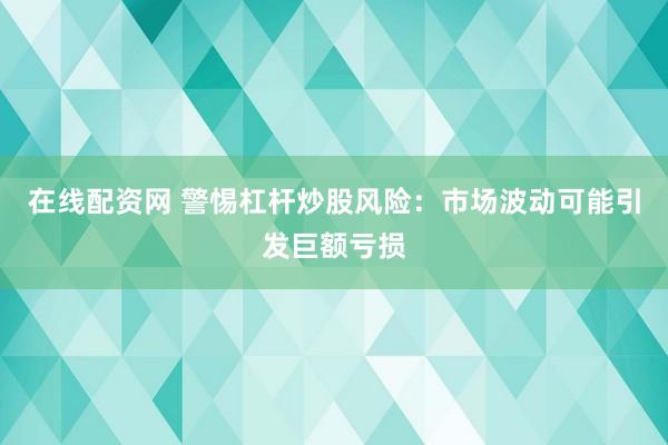在线配资网 警惕杠杆炒股风险：市场波动可能引发巨额亏损