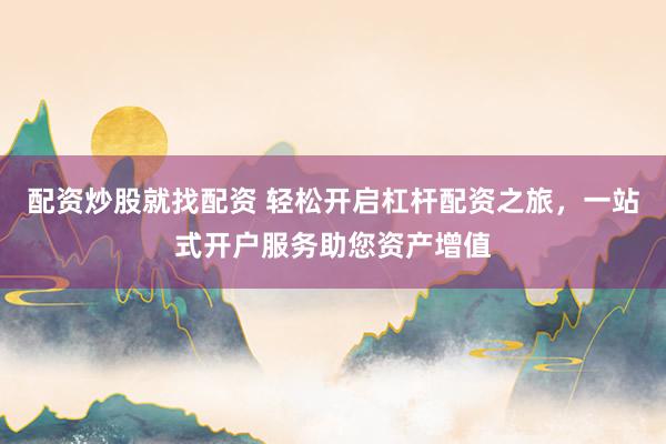 配资炒股就找配资 轻松开启杠杆配资之旅，一站式开户服务助您资产增值